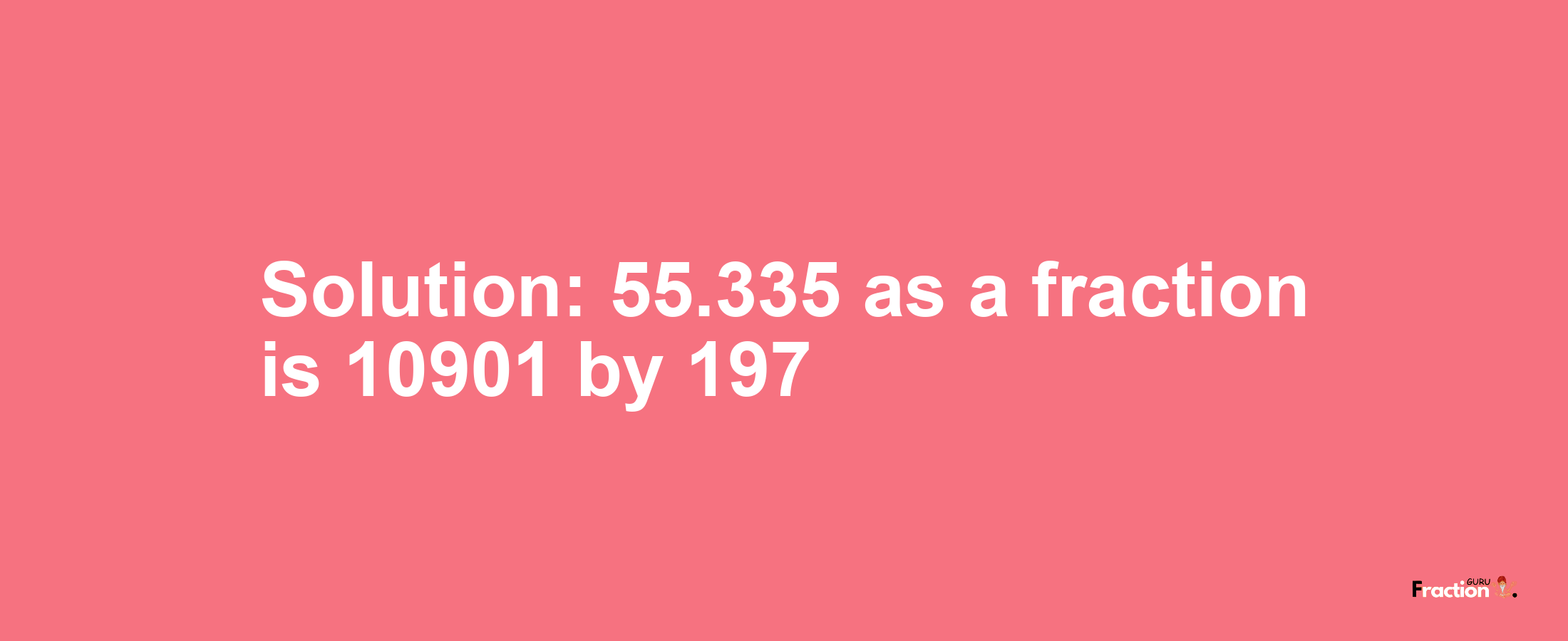 Solution:55.335 as a fraction is 10901/197